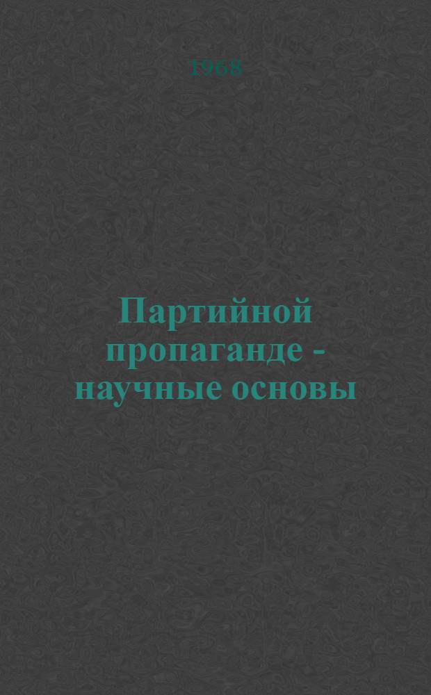 Партийной пропаганде - научные основы : (Материалы Респ. метод. конференции пропагандистов. Янв. 1968 г.)
