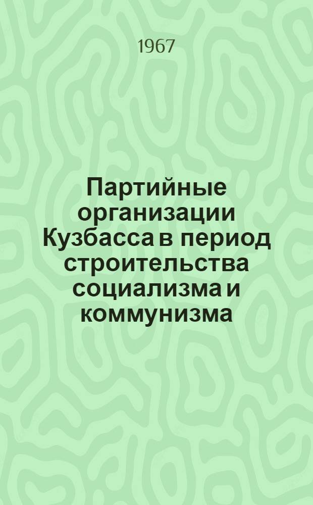 Партийные организации Кузбасса в период строительства социализма и коммунизма : (Сборник статей)