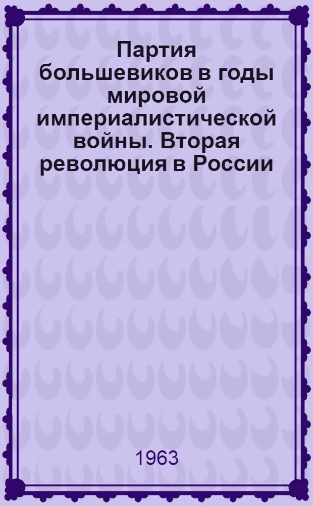Партия большевиков в годы мировой империалистической войны. Вторая революция в России. (1914 г. - февр. 1917 г.) : Документы и материалы