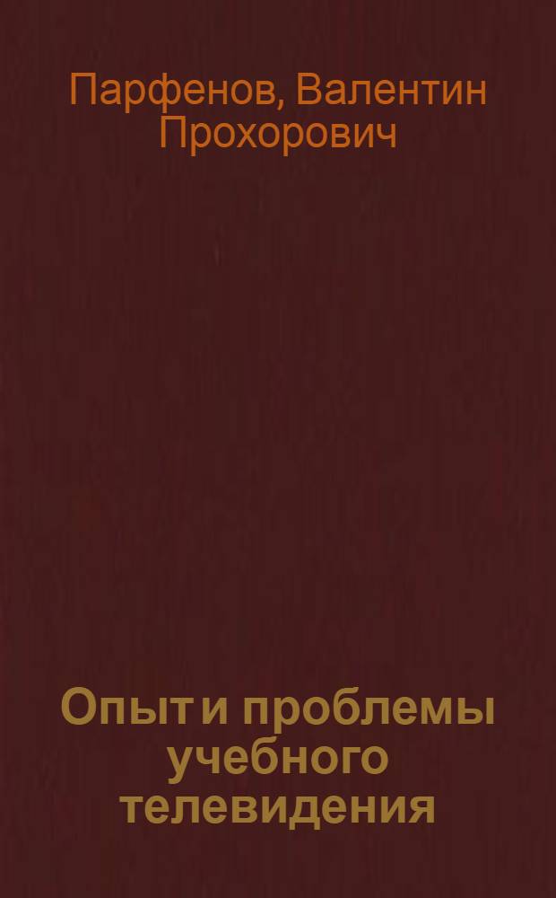 Опыт и проблемы учебного телевидения : Стенограмма доклада д-ра техн. наук проф. В.П. Парфенова : Метод. пособие