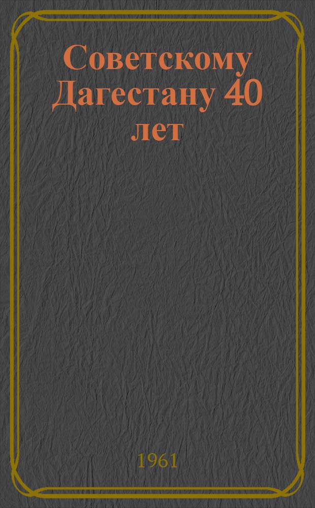 Советскому Дагестану 40 лет : Материалы юбилейной сессии Верховного Совета Даг. АССР. 20 авг. 1960 г.