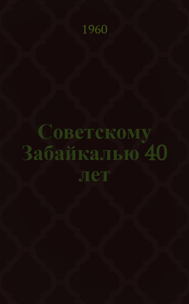 Советскому Забайкалью 40 лет : (Метод. разработка к устному журналу, посвящ. 40-летию освобождения края от интервентов и белогвардейцев)