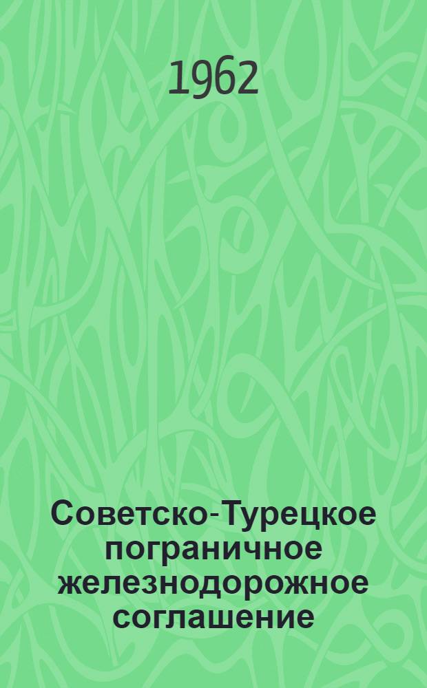 Советско-Турецкое пограничное железнодорожное соглашение : Действует с 1 марта 1962 г