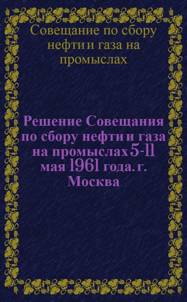 Решение Совещания по сбору нефти и газа на промыслах 5-11 мая 1961 года. г. Москва