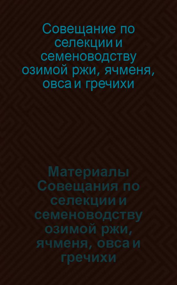 Материалы Совещания по селекции и семеноводству озимой ржи, ячменя, овса и гречихи