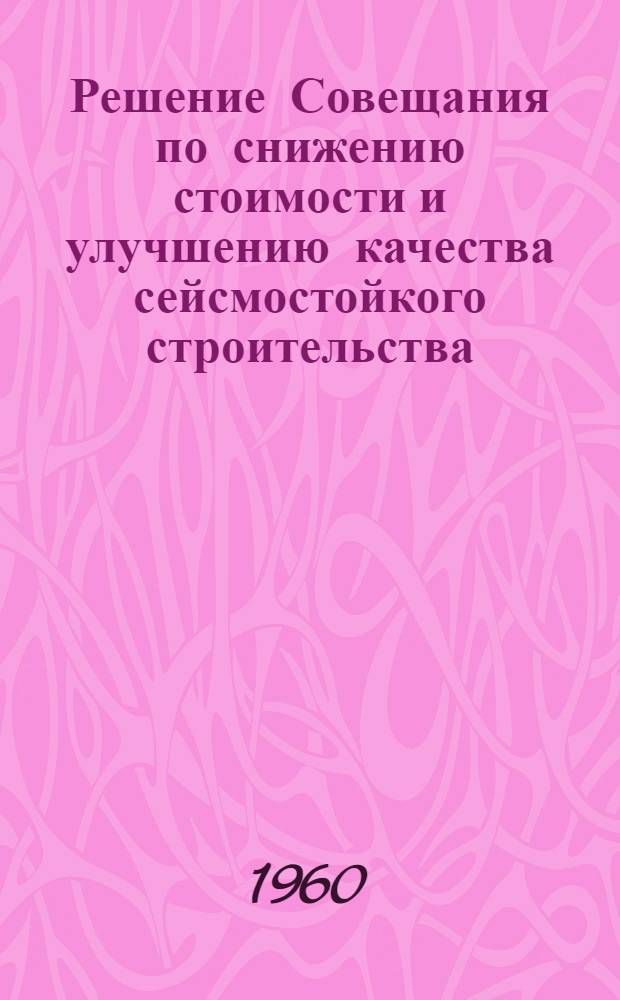 Решение Совещания по снижению стоимости и улучшению качества сейсмостойкого строительства. [28 сентября - 1 октября 1960 г. Тбилиси]