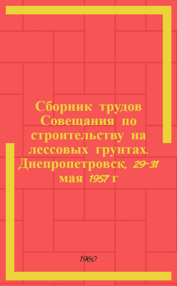 Сборник трудов Совещания по строительству на лессовых грунтах. Днепропетровск, 29-31 мая 1957 г.