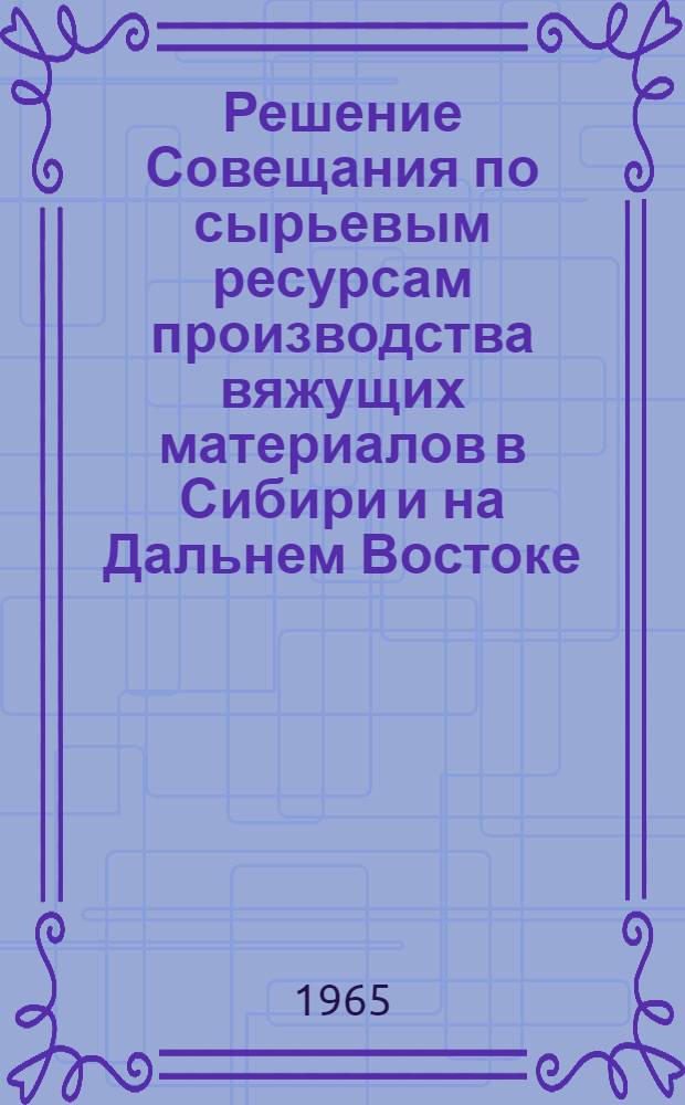 Решение Совещания по сырьевым ресурсам производства вяжущих материалов в Сибири и на Дальнем Востоке. 5-7 октября 1965 г.