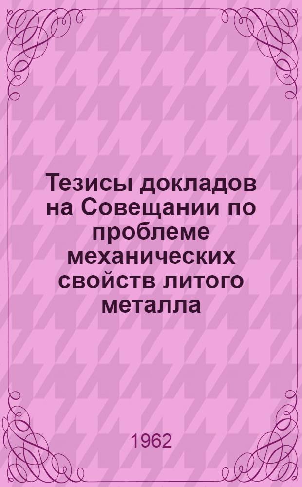 Тезисы докладов на Совещании по проблеме механических свойств литого металла : Восьмое Совещание по теории литейных процессов