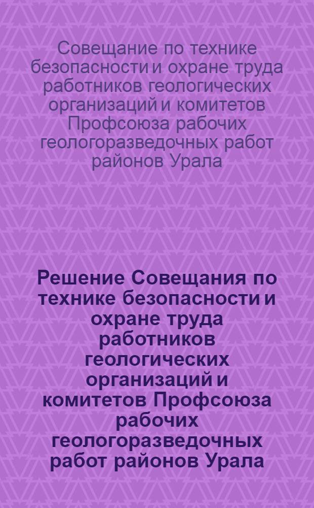 Решение Совещания по технике безопасности и охране труда работников геологических организаций и комитетов Профсоюза рабочих геологоразведочных работ районов Урала, Приуралья и Европейской части РСФСР