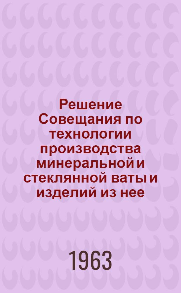 Решение Совещания по технологии производства минеральной и стеклянной ваты и изделий из нее. 17-21 мая 1962 г. г. Рига