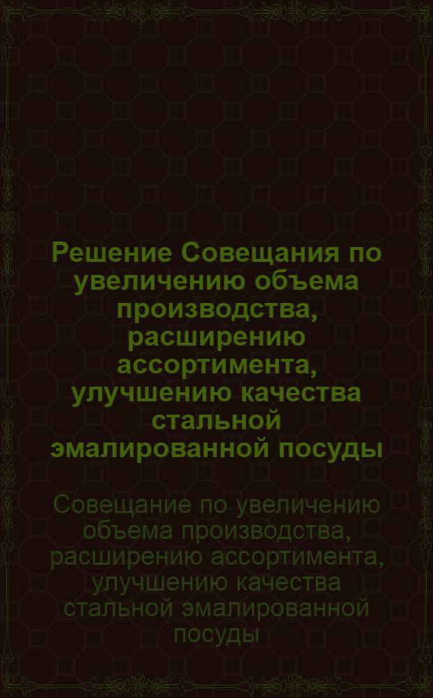Решение Совещания по увеличению объема производства, расширению ассортимента, улучшению качества стальной эмалированной посуды. 16-18 сентября 1958 г.