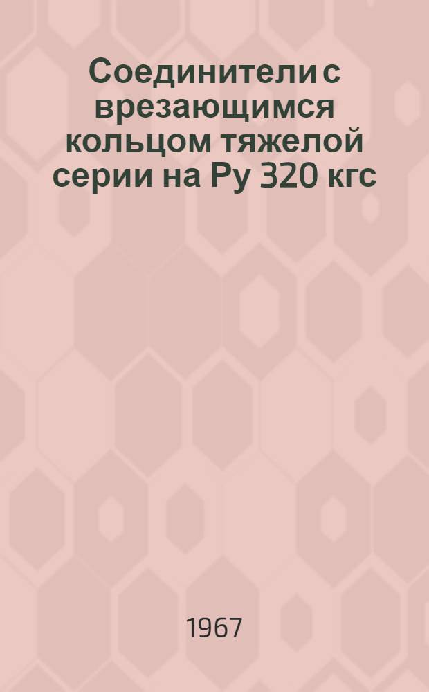 Соединители с врезающимся кольцом тяжелой серии на Ру 320 кгс/см 2 : ТК4-290-67+ТК4-299-67 : ТК4-304-67+ТК4-306-67 : Утв. 20/VII 1967 г. : Срок введ. 1 авг. 1967 г