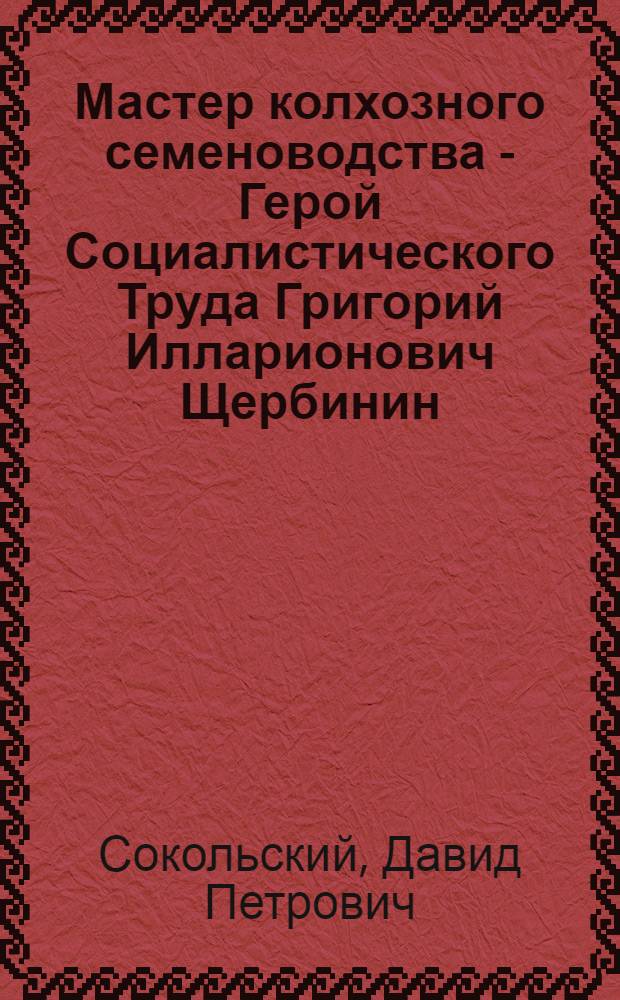 Мастер колхозного семеноводства - Герой Социалистического Труда Григорий Илларионович Щербинин : Колхоз им. Сталина, Краснощеков. района