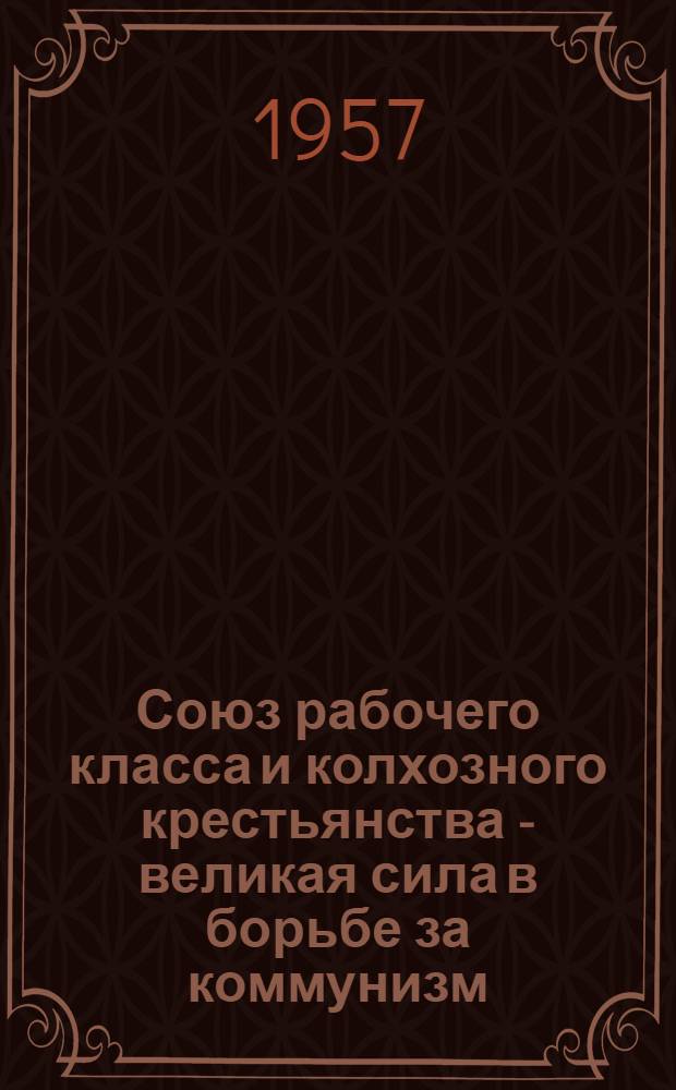 Союз рабочего класса и колхозного крестьянства - великая сила в борьбе за коммунизм