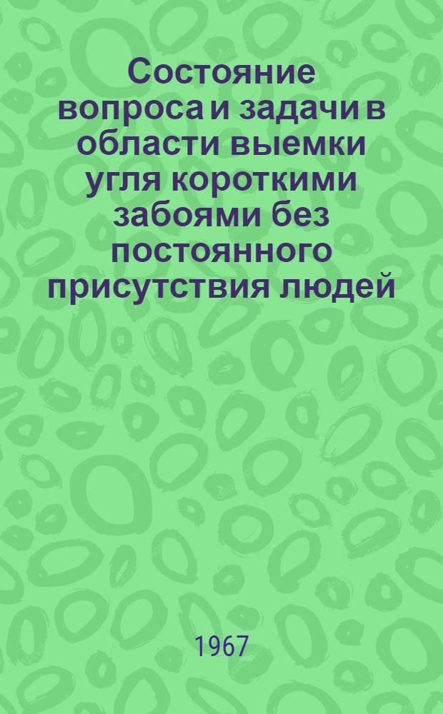 Состояние вопроса и задачи в области выемки угля короткими забоями без постоянного присутствия людей : Тезисы докладов на координац. совещании. 17-19 янв. 1967 г