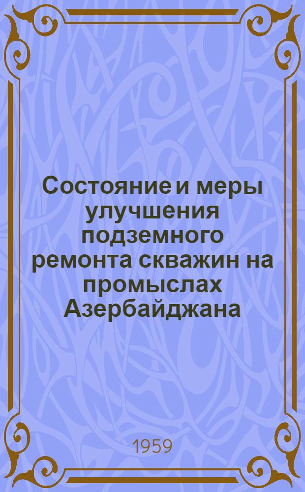 Состояние и меры улучшения подземного ремонта скважин на промыслах Азербайджана : (Из материалов работы врем. комис. ГНТК Совета Министров АзССР)