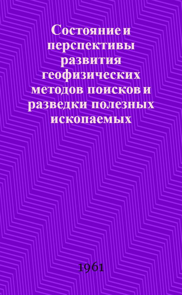 Состояние и перспективы развития геофизических методов поисков и разведки полезных ископаемых : Материалы Науч.-техн. геофиз. конференции. 6-10 окт. 1959 г.