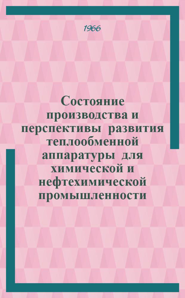 Состояние производства и перспективы развития теплообменной аппаратуры для химической и нефтехимической промышленности : По материалам всесоюз. совещания в г. Харькове (дек. 1964 г.)
