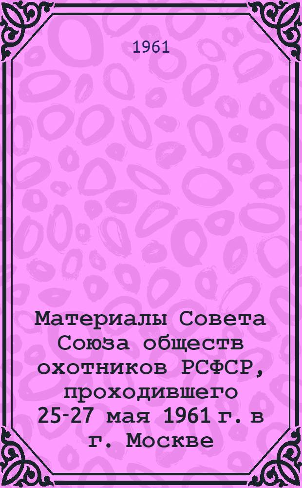 Материалы Совета Союза обществ охотников РСФСР, проходившего 25-27 мая 1961 г. в г. Москве
