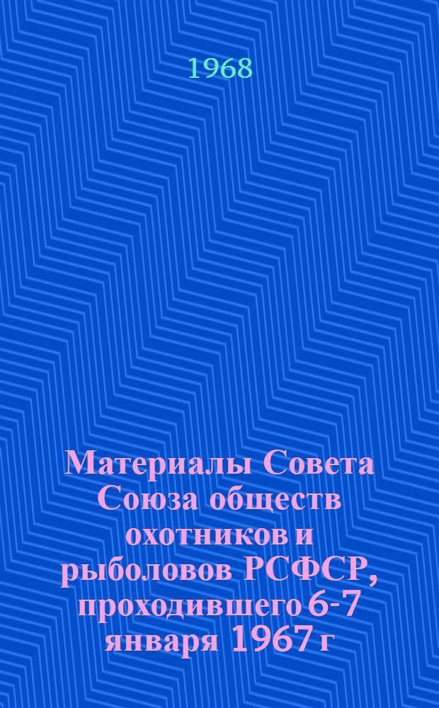 Материалы Совета Союза обществ охотников и рыболовов РСФСР, проходившего 6-7 января 1967 г. в Москве