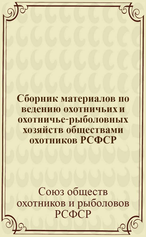 Сборник материалов по ведению охотничьих и охотничье-рыболовных хозяйств обществами охотников РСФСР