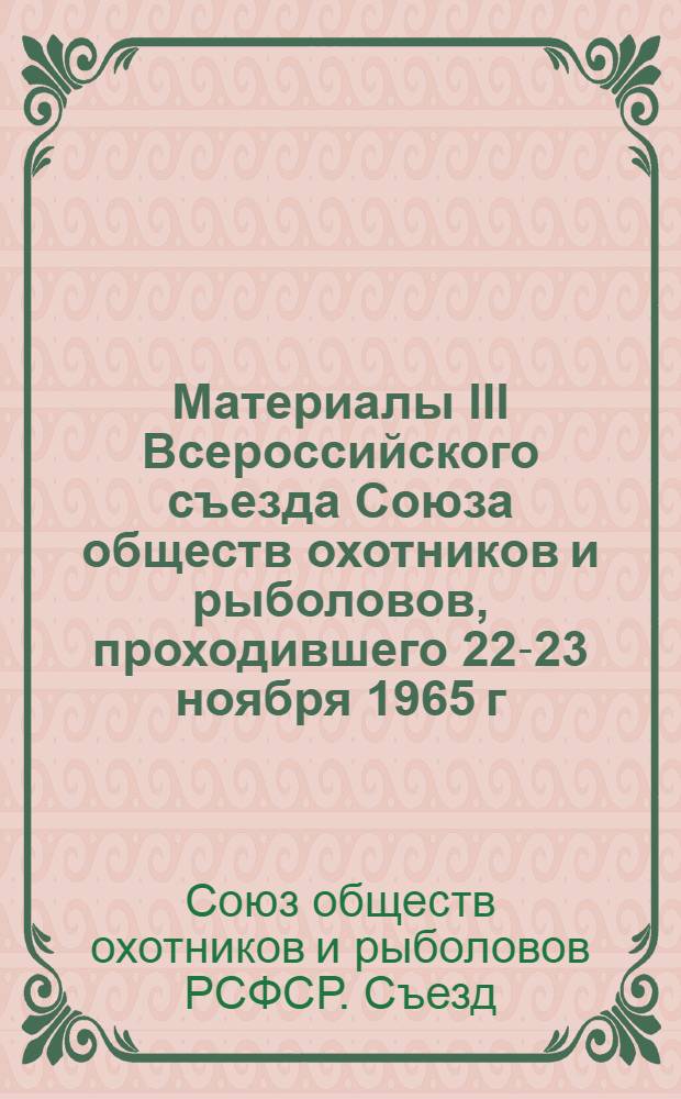 Материалы III Всероссийского съезда Союза обществ охотников и рыболовов, проходившего 22-23 ноября 1965 г. в городе Ленинграде