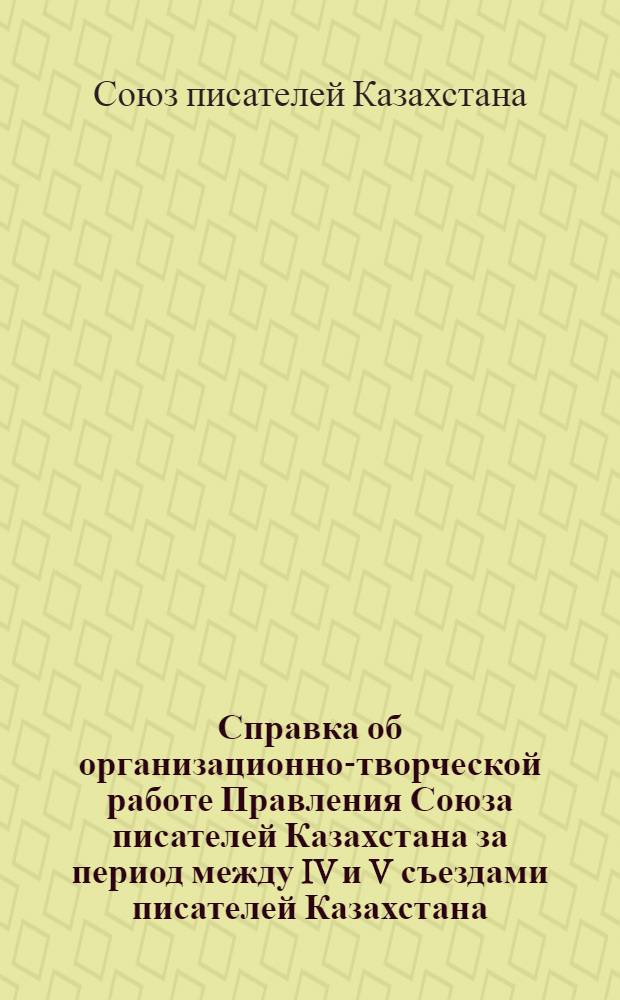 Справка об организационно-творческой работе Правления Союза писателей Казахстана за период между IV и V съездами писателей Казахстана (1959-1966 гг.)