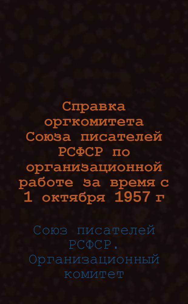 Справка оргкомитета Союза писателей РСФСР по организационной работе за время с 1 октября 1957 г. по 24 ноября 1958 г.