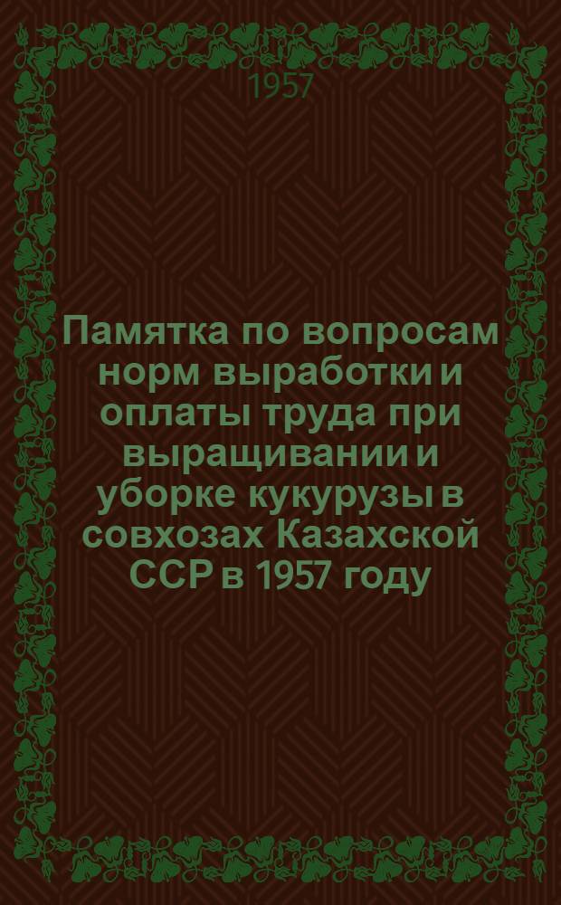 Памятка по вопросам норм выработки и оплаты труда при выращивании и уборке кукурузы в совхозах Казахской ССР в 1957 году