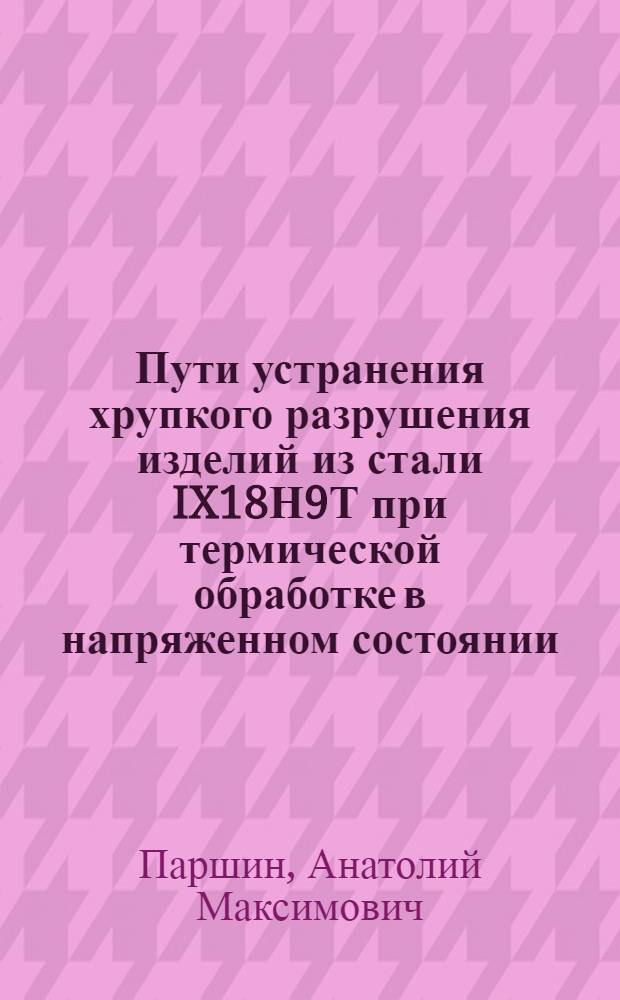 Пути устранения хрупкого разрушения изделий из стали IX18Н9Т при термической обработке в напряженном состоянии