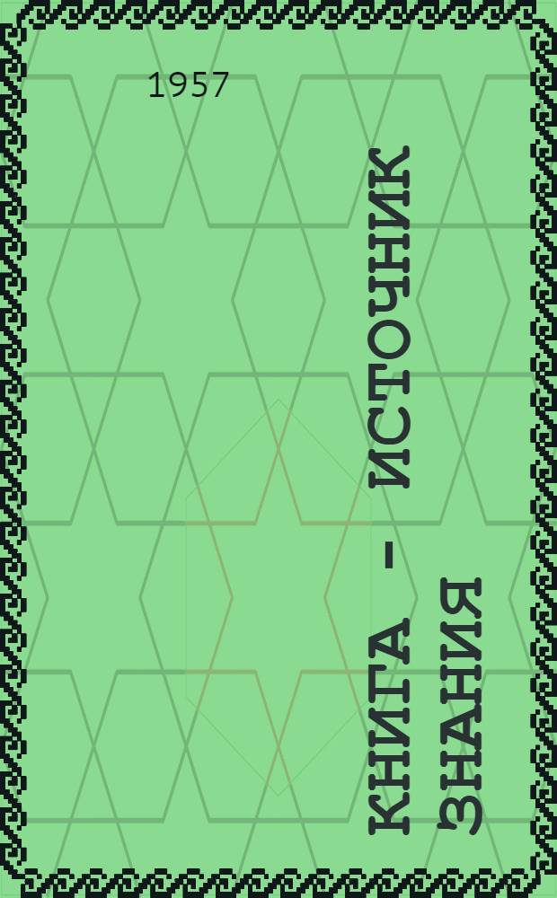 Книга - источник знания : Материалы в помощь лекторам-общественникам, агитаторам, работникам книжной торговли и культ.-просвет. учреждений