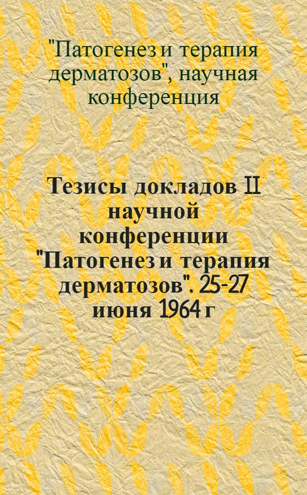 Тезисы докладов II научной конференции "Патогенез и терапия дерматозов". 25-27 июня 1964 г.