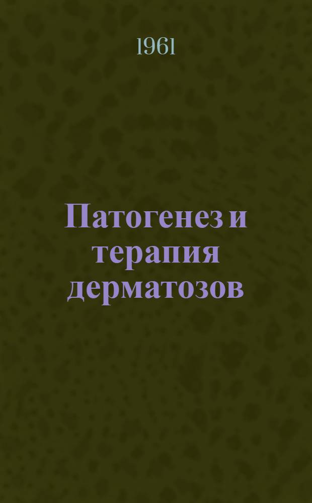 Патогенез и терапия дерматозов : Сборник статей : Посвящ. 60-летию со дня рождения и 37-летию науч., пед., врачебной и обществ. деятельности чл.-кор. Акад. мед. наук СССР проф. В.А. Рахманова