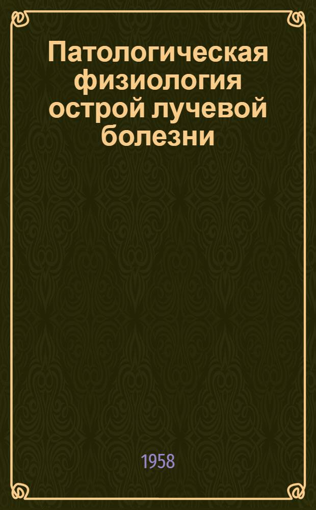 Патологическая физиология острой лучевой болезни : (Эксперим. материалы по биол. действию внешних ионизирующих излучений)