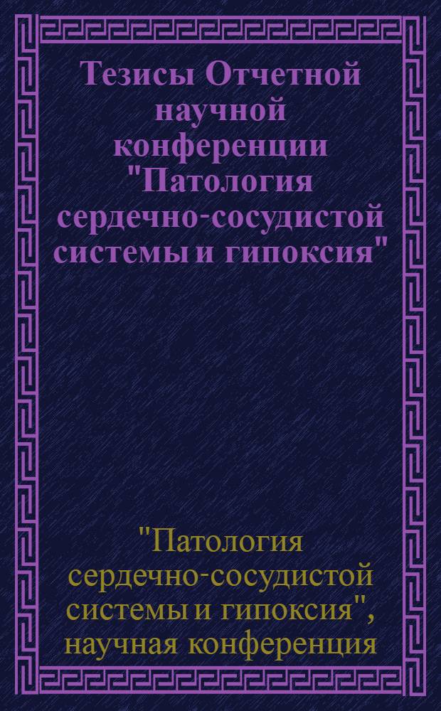Тезисы Отчетной научной конференции "Патология сердечно-сосудистой системы и гипоксия", посвященной 85-летию со дня рождения Героя Социалистического Труда академика Н.Д. Стражеско