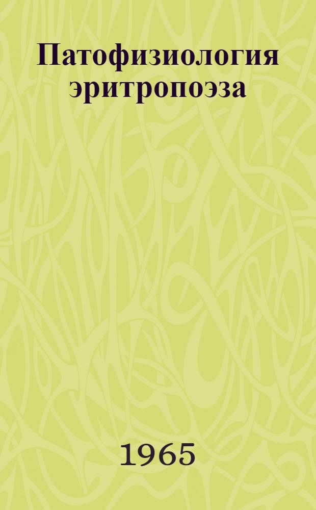 Патофизиология эритропоэза : (Симпозиум по эритропоэтинам) : Труды VII конференции Уральского межобл. о-ва патофизиологов. 1-3 июля 1964 г