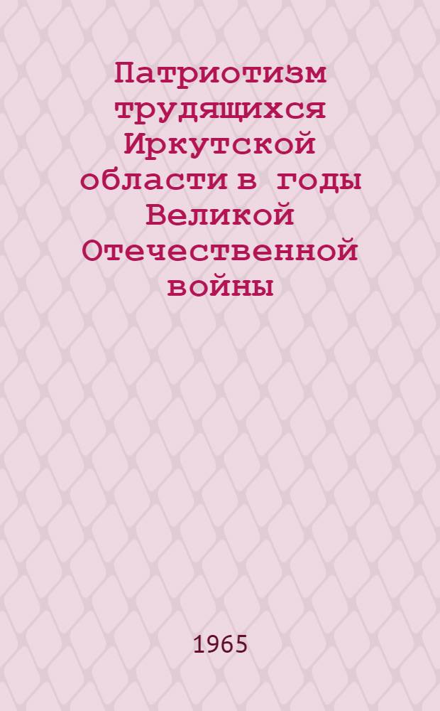 Патриотизм трудящихся Иркутской области в годы Великой Отечественной войны (1941-1945 гг.) : Сборник документов и материалов к двадцатилетию Великой Победы