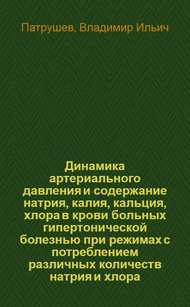 Динамика артериального давления и содержание натрия, калия, кальция, хлора в крови больных гипертонической болезнью при режимах с потреблением различных количеств натрия и хлора : Автореферат дис. на соискание ученой степени кандидата медицинских наук