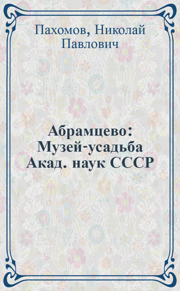 Абрамцево : Музей-усадьба Акад. наук СССР : Ист. очерк