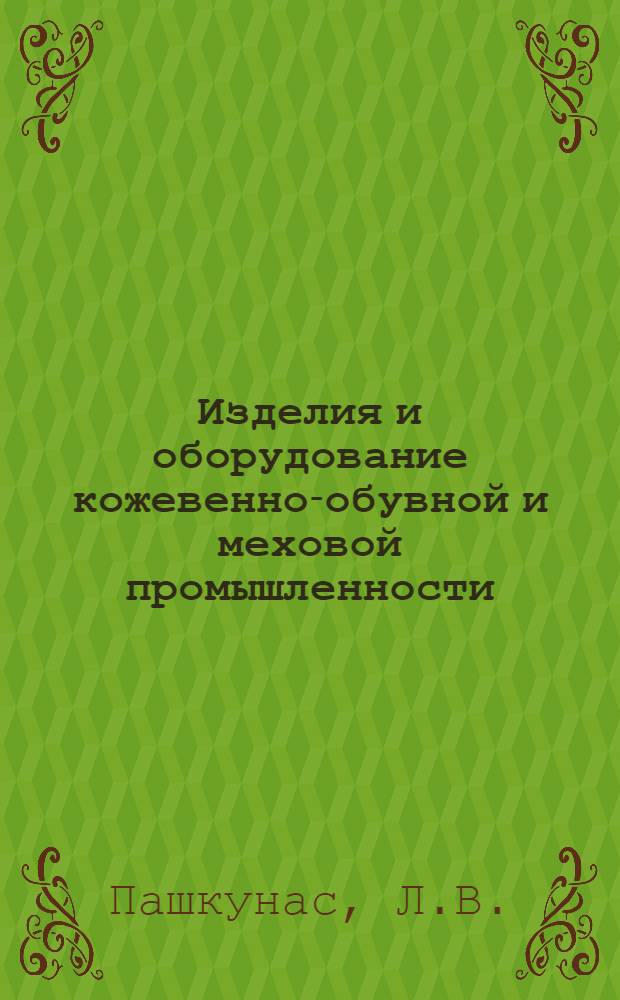 Изделия и оборудование кожевенно-обувной и меховой промышленности : Лейпцигская весенняя ярмарка 1958 г. : По материалам отчета о командировке в ГДР