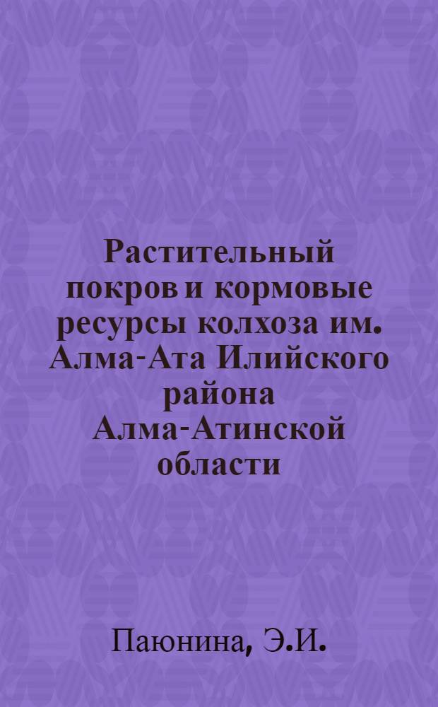 Растительный покров и кормовые ресурсы колхоза им. Алма-Ата Илийского района Алма-Атинской области, их рациональное использование и улучшение : Автореферат дис. на соискание ученой степени кандидата биологических наук