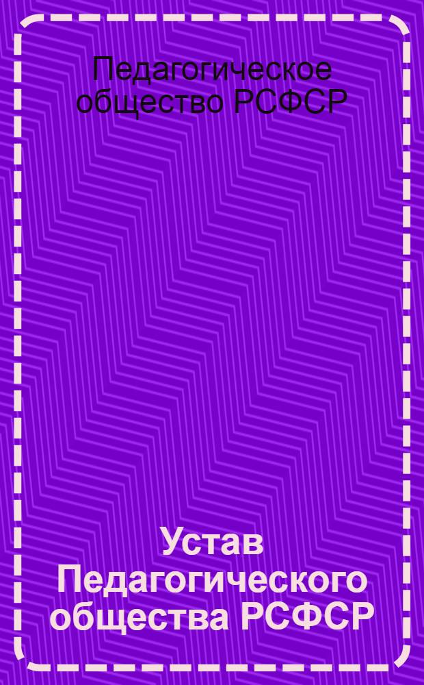 Устав Педагогического общества РСФСР : Принят Учред. съездом Пед. о-ва РСФСР 11/VII 1960 г