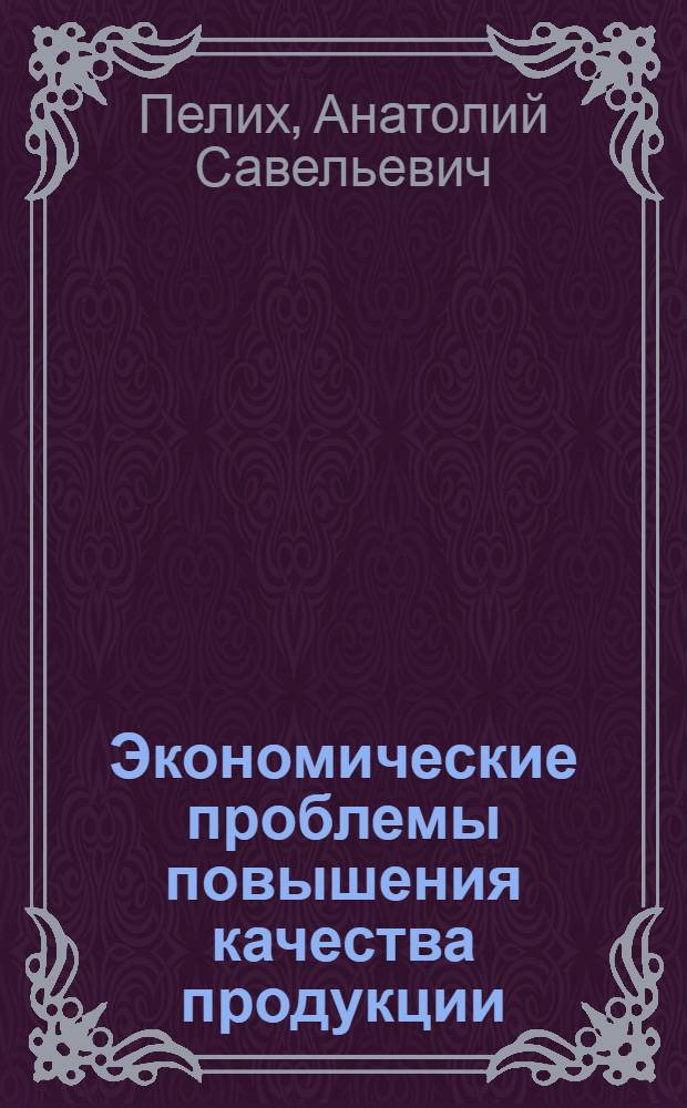 Экономические проблемы повышения качества продукции : Лекция прочитана на Высш. экон. курсах руководящих работников легкой и пищевой пром-сти, фин. и план. органов
