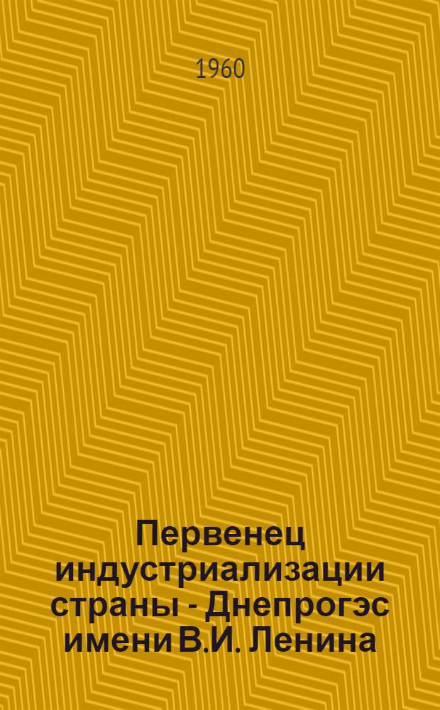 Первенец индустриализации страны - Днепрогэс имени В.И. Ленина : Сборник документов о строительстве Днепрогэса им. В.И. Ленина. 1926-1932 гг