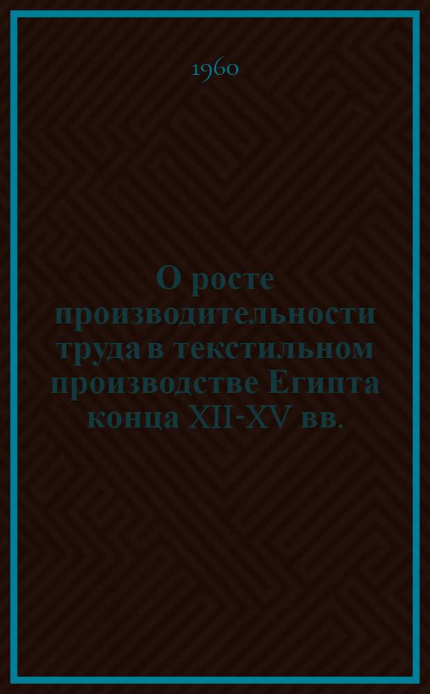 О росте производительности труда в текстильном производстве Египта конца XII-XV вв. : (По материалам техники украшений тканей)