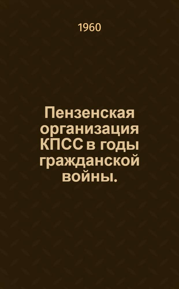 Пензенская организация КПСС в годы гражданской войны. (1918-1920 гг.) : Сборник документов и материалов