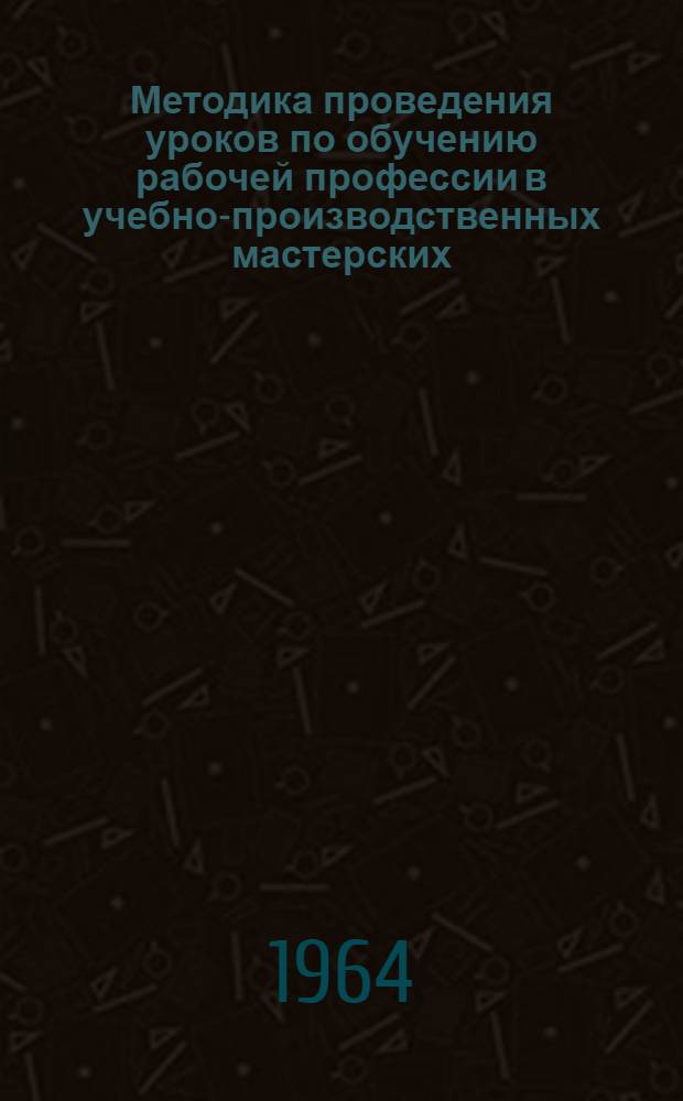 Методика проведения уроков по обучению рабочей профессии в учебно-производственных мастерских : (По опыту Ленингр. физ.-мех. техникума)