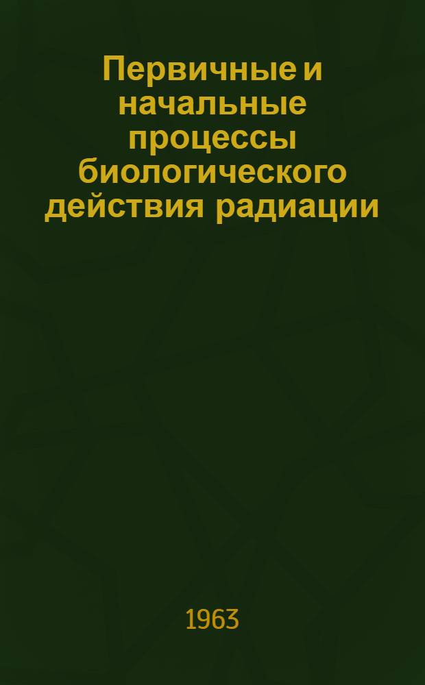 Первичные и начальные процессы биологического действия радиации : Сборник статей