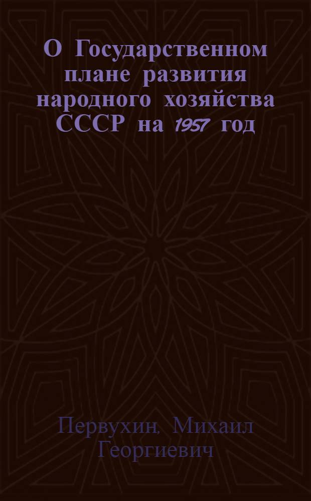 О Государственном плане развития народного хозяйства СССР на 1957 год : Доклад и заключит. слова на шестой сессии Верховного Совета СССР четвертого созыва 5 и 9 февр. 1957 г. Закон о Государственном плане развития народного хозяйства СССР на 1957 год